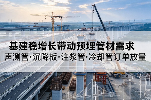 伊犁基建稳增长带动预埋监测管材需求,声测管、沉降板、注浆管订单持续放量